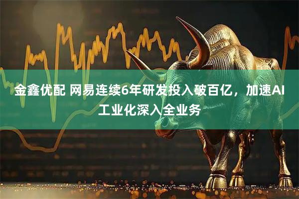 金鑫优配 网易连续6年研发投入破百亿，加速AI工业化深入全业务