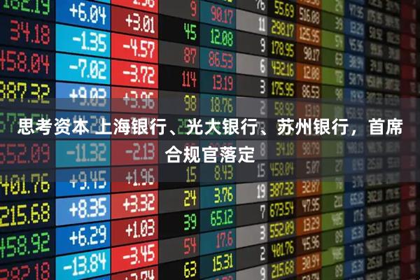 思考资本 上海银行、光大银行、苏州银行，首席合规官落定