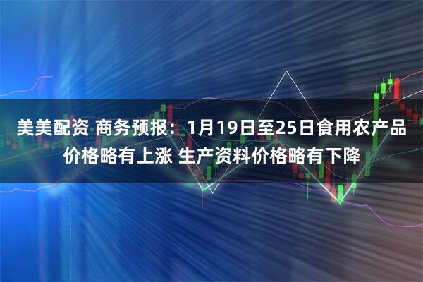 美美配资 商务预报：1月19日至25日食用农产品价格略有上涨 生产资料价格略有下降