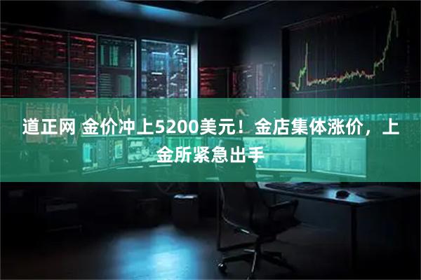 道正网 金价冲上5200美元！金店集体涨价，上金所紧急出手