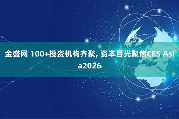 金盛网 100+投资机构齐聚, 资本目光聚焦CES Asia2026