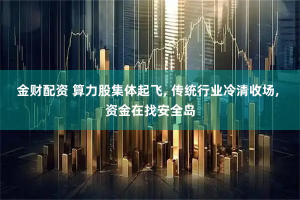 金财配资 算力股集体起飞, 传统行业冷清收场, 资金在找安全岛