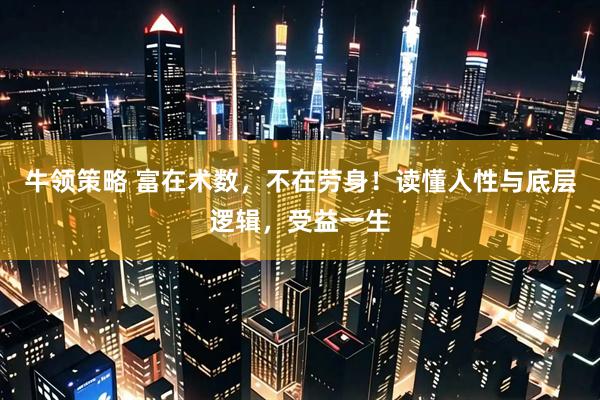 牛领策略 富在术数，不在劳身！读懂人性与底层逻辑，受益一生