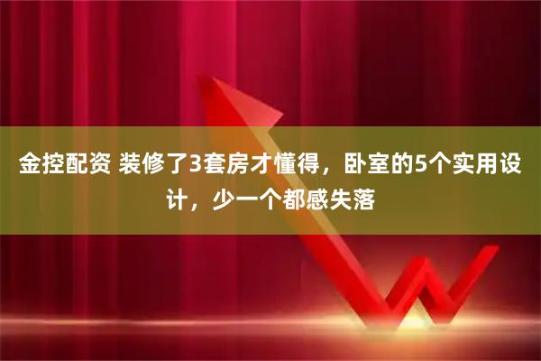 金控配资 装修了3套房才懂得,卧室的5个实用设计,少一个都感失落
