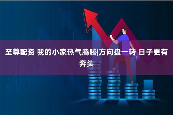 至尊配资 我的小家热气腾腾|方向盘一转 日子更有奔头