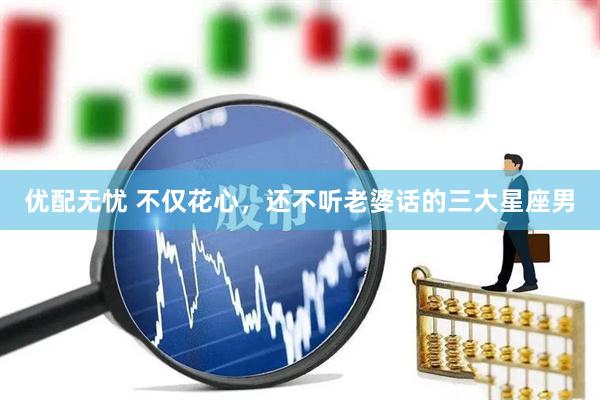 优配无忧 不仅花心，还不听老婆话的三大星座男