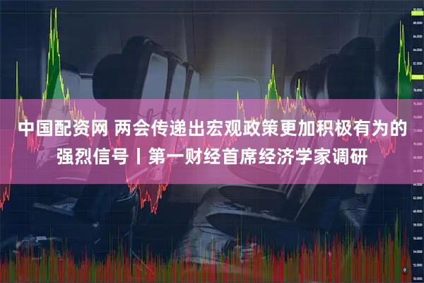 中国配资网 两会传递出宏观政策更加积极有为的强烈信号丨第一财经首席经济学家调研