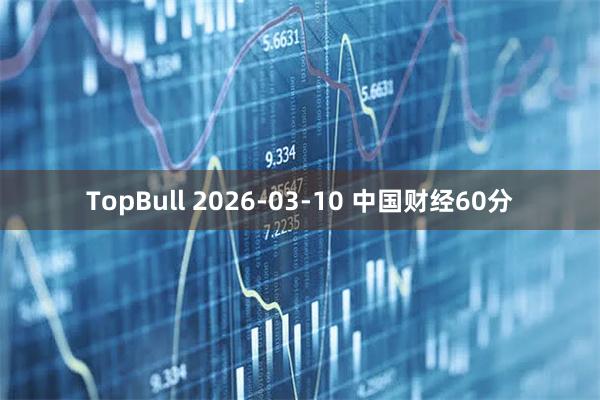 TopBull 2026-03-10 中国财经60分