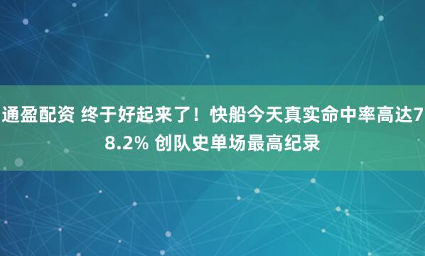 通盈配资 终于好起来了！快船今天真实命中率高达78.2% 创队史单场最高纪录