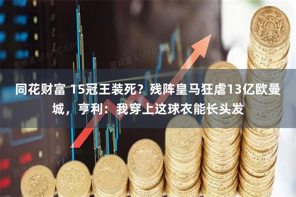 同花财富 15冠王装死？残阵皇马狂虐13亿欧曼城，亨利：我穿上这球衣能长头发