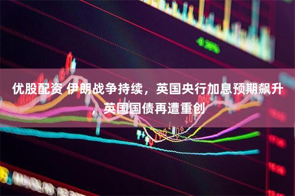 优股配资 伊朗战争持续，英国央行加息预期飙升，英国国债再遭重创