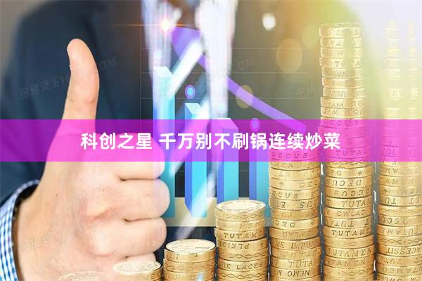 科创之星 千万别不刷锅连续炒菜