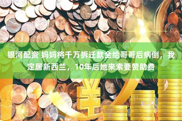 银河配资 妈妈将千万拆迁款全给哥哥后病倒，我定居新西兰，10年后她来索要赞助费