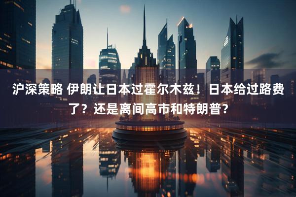 沪深策略 伊朗让日本过霍尔木兹！日本给过路费了？还是离间高市和特朗普？
