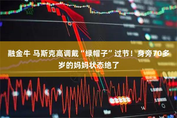 融金牛 马斯克高调戴“绿帽子”过节！身旁70多岁的妈妈状态绝了