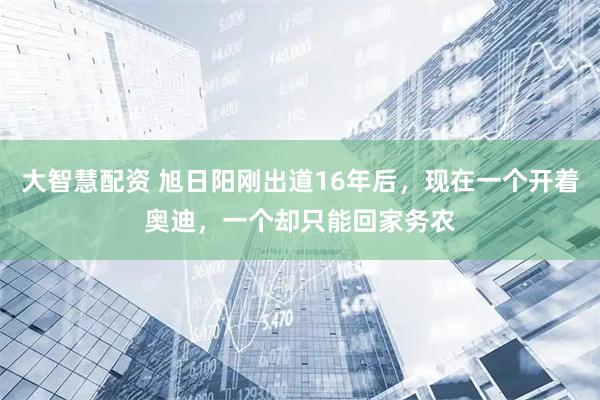 大智慧配资 旭日阳刚出道16年后，现在一个开着奥迪，一个却只能回家务农