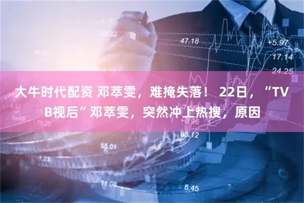 大牛时代配资 邓萃雯，难掩失落！ 22日，“TVB视后”邓萃雯，突然冲上热搜，原因