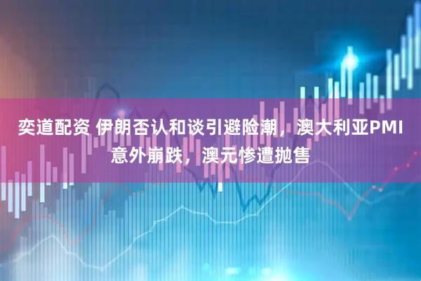 奕道配资 伊朗否认和谈引避险潮，澳大利亚PMI意外崩跌，澳元惨遭抛售