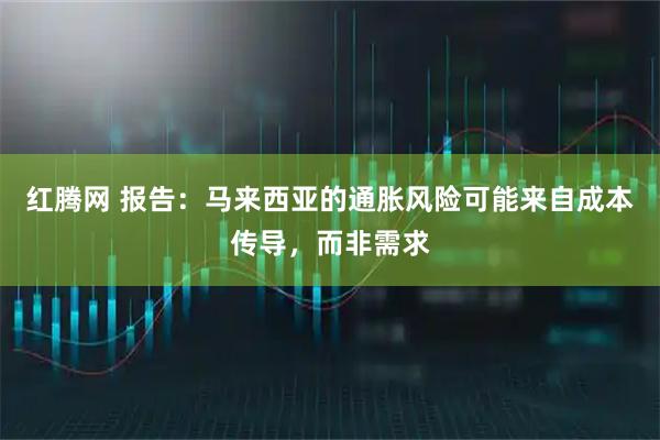 红腾网 报告：马来西亚的通胀风险可能来自成本传导，而非需求