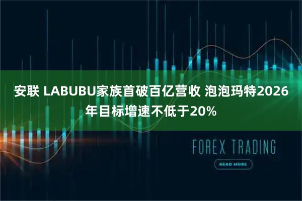安联 LABUBU家族首破百亿营收 泡泡玛特2026年目标增速不低于20%