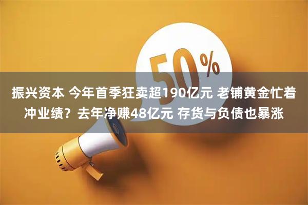 振兴资本 今年首季狂卖超190亿元 老铺黄金忙着冲业绩？去年净赚48亿元 存货与负债也暴涨