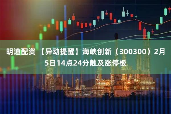 明道配资 【异动提醒】海峡创新（300300）2月5日14点24分触及涨停板