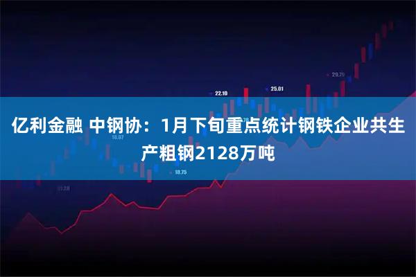 亿利金融 中钢协：1月下旬重点统计钢铁企业共生产粗钢2128万吨