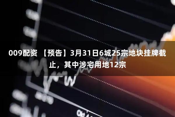 009配资 【预告】3月31日6城25宗地块挂牌截止，其中涉宅用地12宗