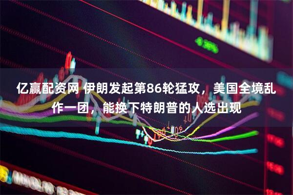 亿赢配资网 伊朗发起第86轮猛攻，美国全境乱作一团，能换下特朗普的人选出现