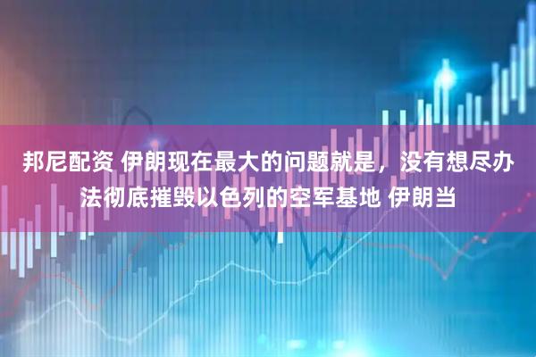 邦尼配资 伊朗现在最大的问题就是，没有想尽办法彻底摧毁以色列的空军基地 伊朗当