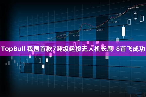 TopBull 我国首款7吨级运投无人机长鹰-8首飞成功