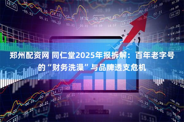 郑州配资网 同仁堂2025年报拆解：百年老字号的“财务洗澡”与品牌透支危机