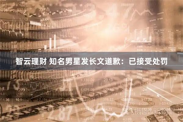 智云理财 知名男星发长文道歉：已接受处罚