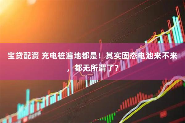 宝贷配资 充电桩遍地都是！其实固态电池来不来，都无所谓了？