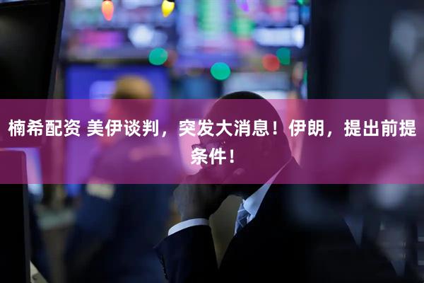 楠希配资 美伊谈判，突发大消息！伊朗，提出前提条件！