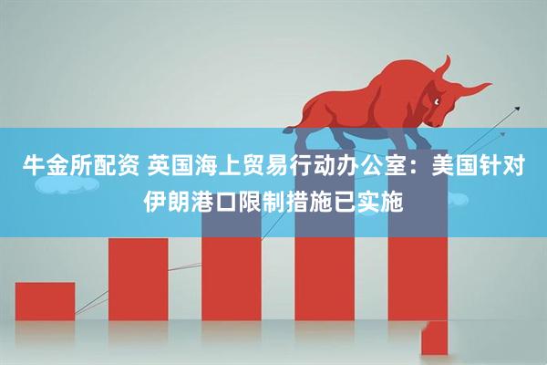 牛金所配资 英国海上贸易行动办公室：美国针对伊朗港口限制措施已实施