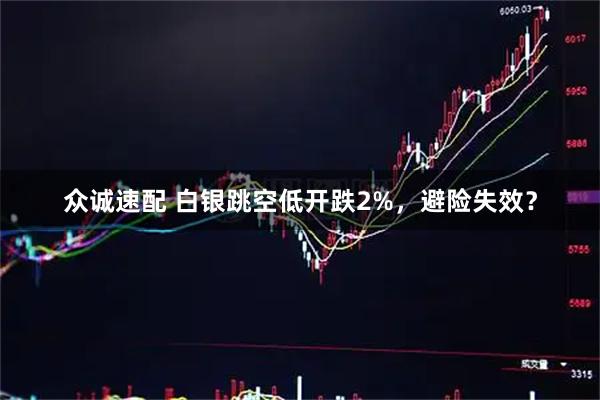 众诚速配 白银跳空低开跌2%，避险失效？