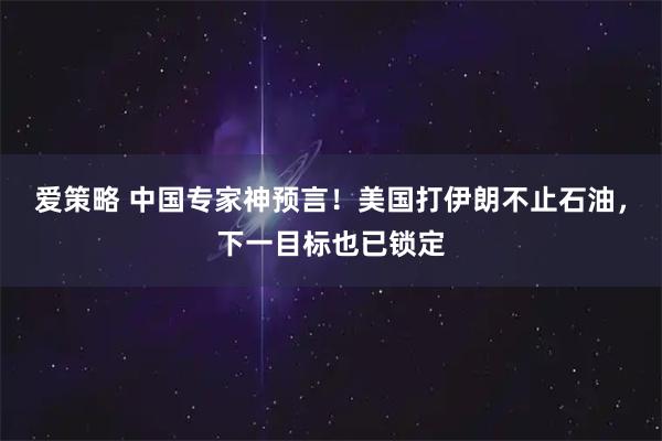 爱策略 中国专家神预言！美国打伊朗不止石油，下一目标也已锁定