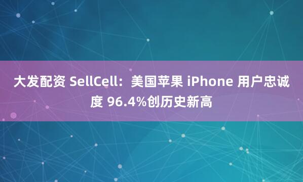 大发配资 SellCell：美国苹果 iPhone 用户忠诚度 96.4%创历史新高