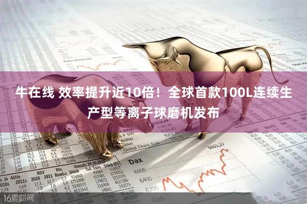 牛在线 效率提升近10倍！全球首款100L连续生产型等离子球磨机发布