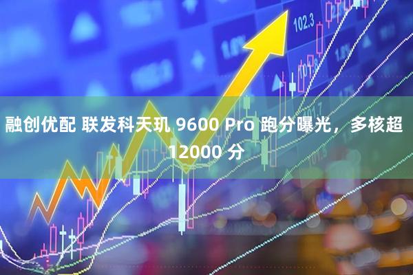 融创优配 联发科天玑 9600 Pro 跑分曝光，多核超 12000 分