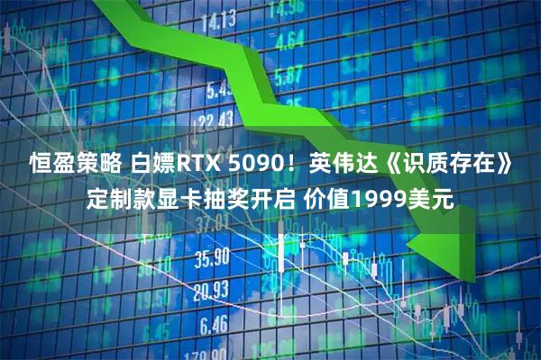 恒盈策略 白嫖RTX 5090！英伟达《识质存在》定制款显卡抽奖开启 价值1999美元