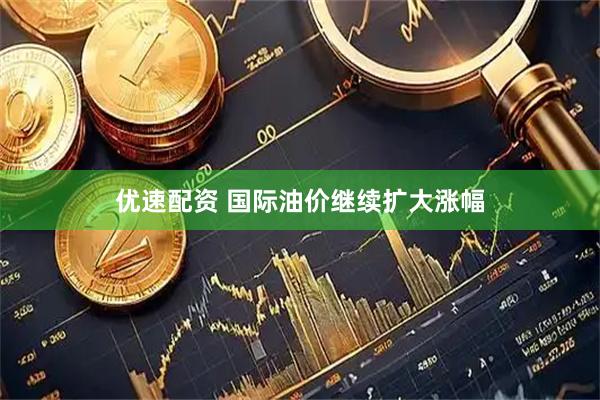 优速配资 国际油价继续扩大涨幅