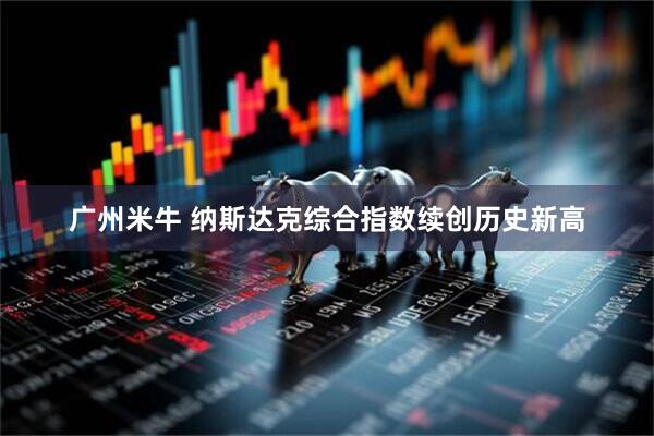 广州米牛 纳斯达克综合指数续创历史新高