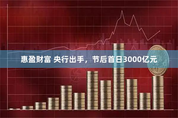 惠盈财富 央行出手，节后首日3000亿元