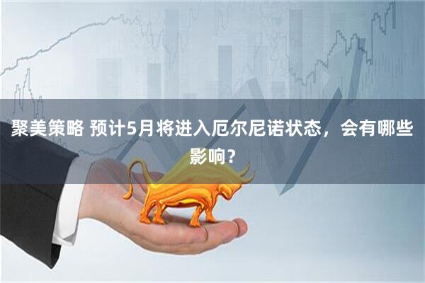 聚美策略 预计5月将进入厄尔尼诺状态,会有哪些影响?