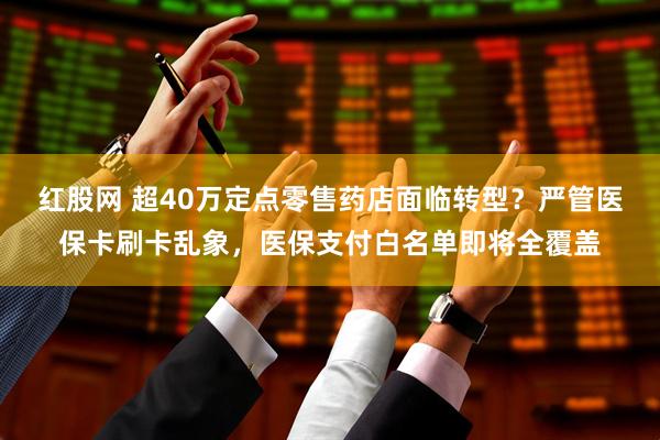红股网 超40万定点零售药店面临转型？严管医保卡刷卡乱象，医保支付白名单即将全覆盖