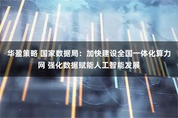 华盈策略 国家数据局：加快建设全国一体化算力网 强化数据赋能人工智能发展