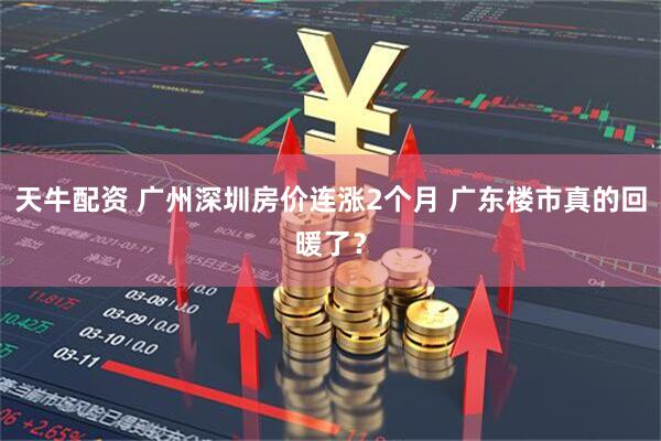 天牛配资 广州深圳房价连涨2个月 广东楼市真的回暖了？
