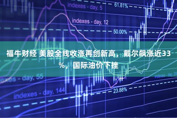 福牛财经 美股全线收涨再创新高，戴尔飙涨近33%，国际油价下挫